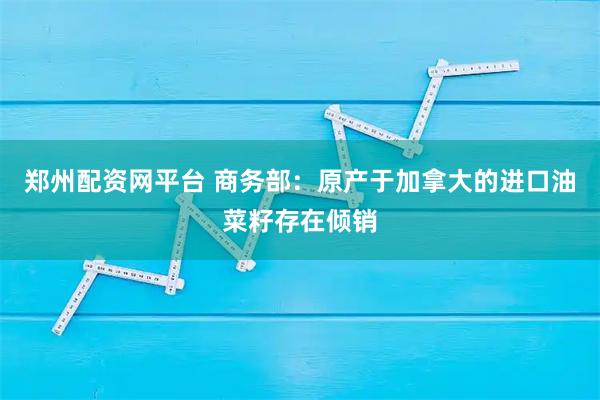 郑州配资网平台 商务部：原产于加拿大的进口油菜籽存在倾销