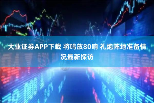 大业证券APP下载 将鸣放80响 礼炮阵地准备情况最新探访