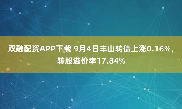 双融配资APP下载 9月4日丰山转债上涨0.16%，转股溢价率17.84%