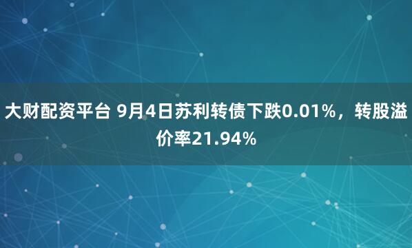 大财配资平台 9月4日苏利转债下跌0.01%，转股溢价率21.94%