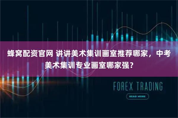 蜂窝配资官网 讲讲美术集训画室推荐哪家，中考美术集训专业画室哪家强？
