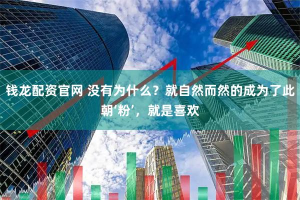 钱龙配资官网 没有为什么？就自然而然的成为了此朝‘粉’，就是喜欢
