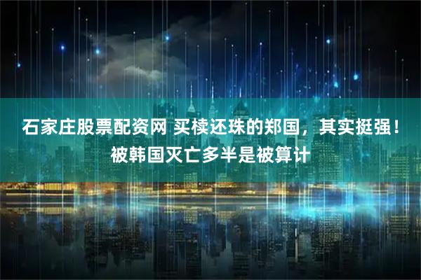 石家庄股票配资网 买椟还珠的郑国，其实挺强！被韩国灭亡多半是被算计