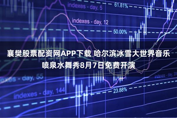 襄樊股票配资网APP下载 哈尔滨冰雪大世界音乐喷泉水舞秀8月7日免费开演