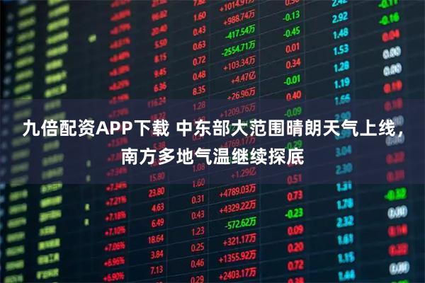 九倍配资APP下载 中东部大范围晴朗天气上线，南方多地气温继续探底